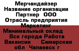 Мерчандайзер › Название организации ­ Партнер, ООО › Отрасль предприятия ­ Маркетинг › Минимальный оклад ­ 1 - Все города Работа » Вакансии   . Самарская обл.,Чапаевск г.